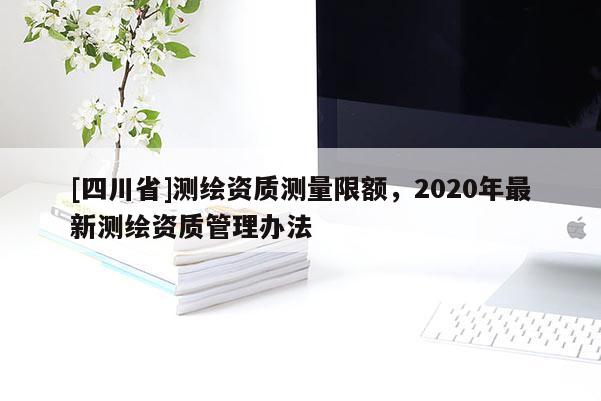 [四川省]测绘资质测量限额，2020年最新测绘资质管理办法