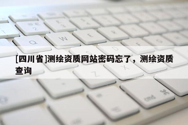 [四川省]测绘资质网站密码忘了，测绘资质查询