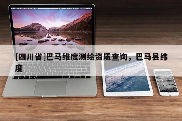 [四川省]巴马维度测绘资质查询，巴马县纬度