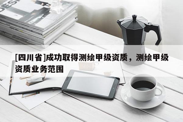 [四川省]成功取得测绘甲级资质，测绘甲级资质业务范围