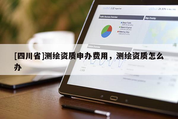 [四川省]测绘资质申办费用，测绘资质怎么办