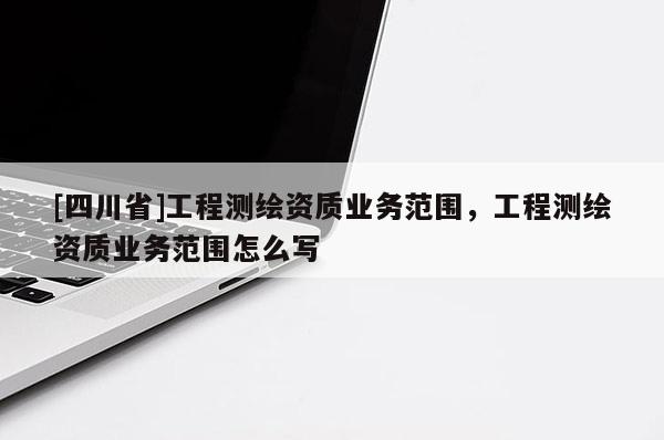 [四川省]工程测绘资质业务范围，工程测绘资质业务范围怎么写