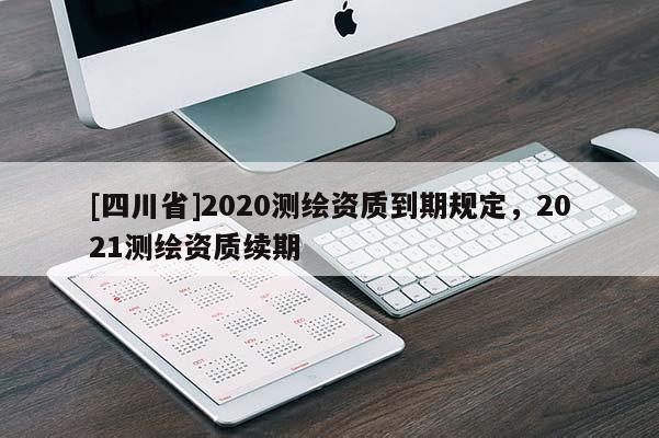 [四川省]2020测绘资质到期规定，2021测绘资质续期