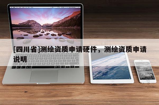 [四川省]测绘资质申请硬件，测绘资质申请说明