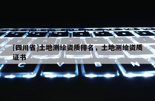 [四川省]土地测绘资质排名，土地测绘资质证书