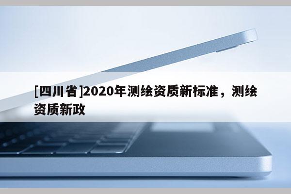 [四川省]2020年测绘资质新标准，测绘资质新政