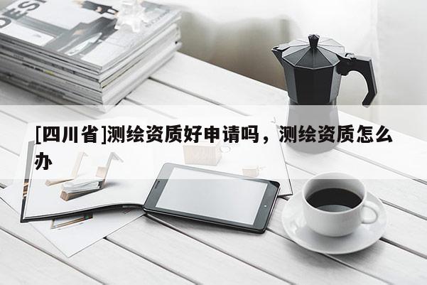 [四川省]测绘资质好申请吗，测绘资质怎么办