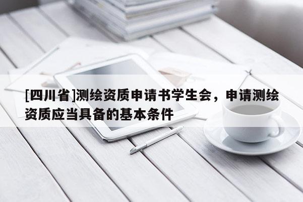 [四川省]测绘资质申请书学生会，申请测绘资质应当具备的基本条件