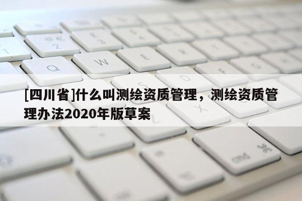 [四川省]什么叫测绘资质管理，测绘资质管理办法2020年版草案