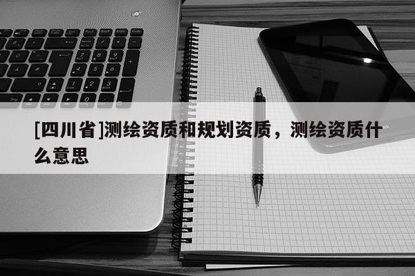 [四川省]测绘资质和规划资质，测绘资质什么意思
