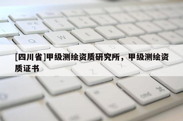 [四川省]甲级测绘资质研究所，甲级测绘资质证书