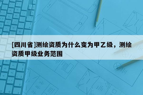 [四川省]测绘资质为什么变为甲乙级，测绘资质甲级业务范围