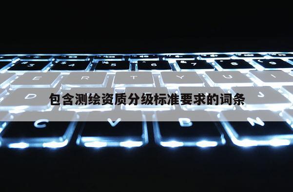 包含测绘资质分级标准要求的词条