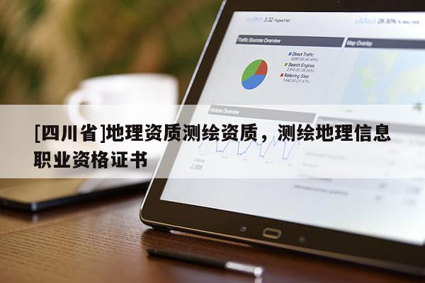 [四川省]地理资质测绘资质，测绘地理信息职业资格证书