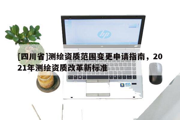 [四川省]测绘资质范围变更申请指南，2021年测绘资质改革新标准