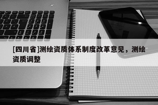 [四川省]测绘资质体系制度改革意见，测绘资质调整