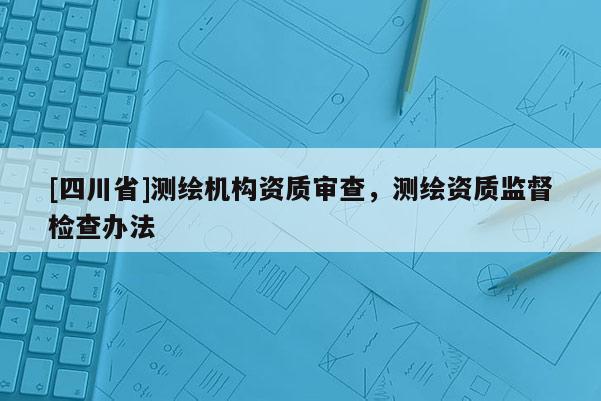 [四川省]测绘机构资质审查，测绘资质监督检查办法