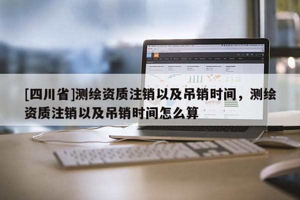[四川省]测绘资质注销以及吊销时间，测绘资质注销以及吊销时间怎么算
