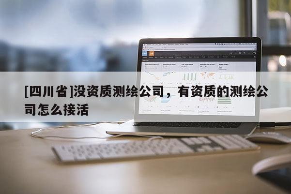 [四川省]没资质测绘公司，有资质的测绘公司怎么接活