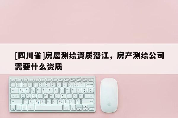 [四川省]房屋测绘资质潜江，房产测绘公司需要什么资质