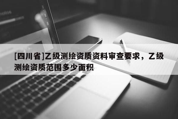 [四川省]乙级测绘资质资料审查要求，乙级测绘资质范围多少面积