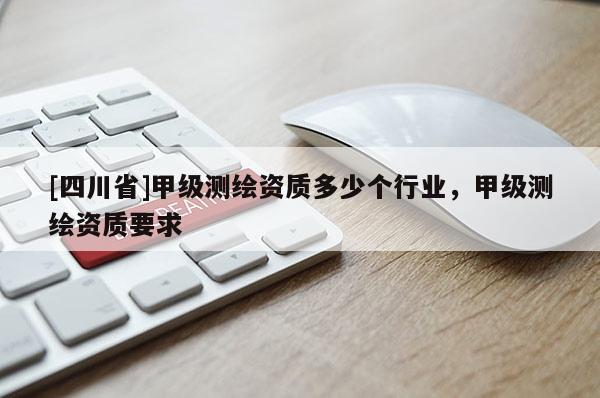 [四川省]甲级测绘资质多少个行业，甲级测绘资质要求