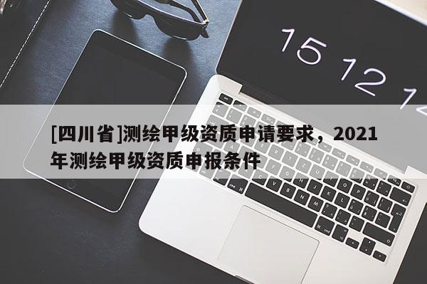 [四川省]测绘甲级资质申请要求，2021年测绘甲级资质申报条件