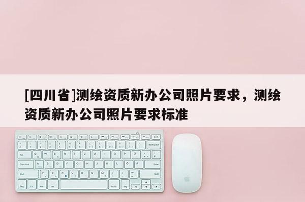 [四川省]测绘资质新办公司照片要求，测绘资质新办公司照片要求标准