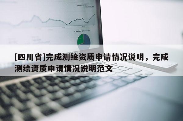 [四川省]完成测绘资质申请情况说明，完成测绘资质申请情况说明范文