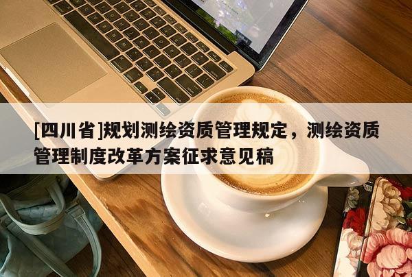 [四川省]规划测绘资质管理规定，测绘资质管理制度改革方案征求意见稿