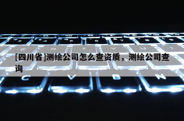 [四川省]测绘公司怎么查资质，测绘公司查询