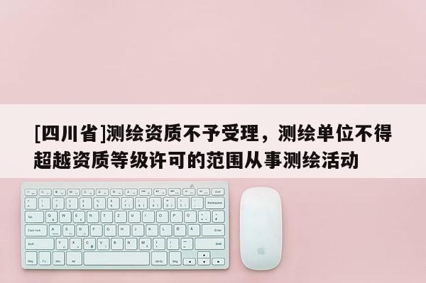 [四川省]测绘资质不予受理，测绘单位不得超越资质等级许可的范围从事测绘活动