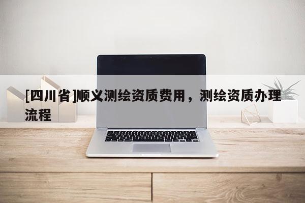 [四川省]顺义测绘资质费用，测绘资质办理流程