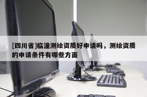 [四川省]临潼测绘资质好申请吗，测绘资质的申请条件有哪些方面