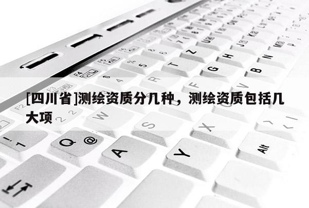 [四川省]测绘资质分几种，测绘资质包括几大项
