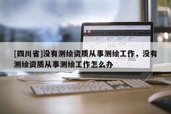 [四川省]没有测绘资质从事测绘工作，没有测绘资质从事测绘工作怎么办