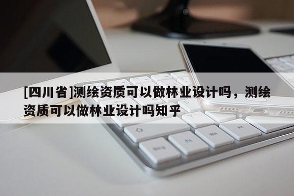 [四川省]测绘资质可以做林业设计吗，测绘资质可以做林业设计吗知乎