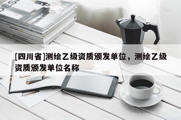 [四川省]测绘乙级资质颁发单位，测绘乙级资质颁发单位名称