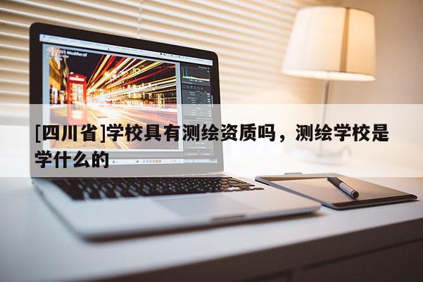 [四川省]学校具有测绘资质吗，测绘学校是学什么的