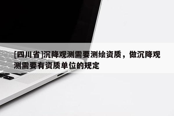 [四川省]沉降观测需要测绘资质，做沉降观测需要有资质单位的规定