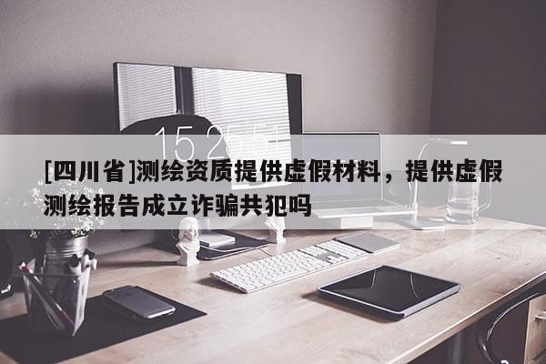 [四川省]测绘资质提供虚假材料，提供虚假测绘报告成立诈骗共犯吗