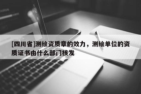 [四川省]测绘资质章的效力，测绘单位的资质证书由什么部门核发