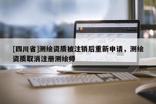[四川省]测绘资质被注销后重新申请，测绘资质取消注册测绘师