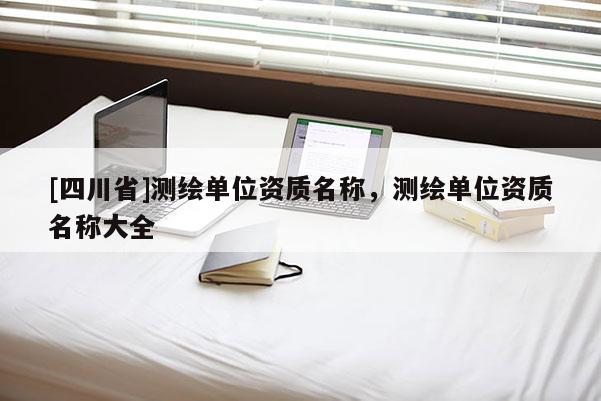 [四川省]测绘单位资质名称，测绘单位资质名称大全