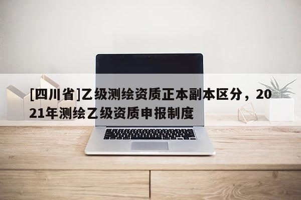 [四川省]乙级测绘资质正本副本区分，2021年测绘乙级资质申报制度