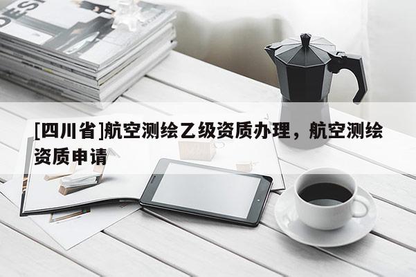 [四川省]航空测绘乙级资质办理，航空测绘资质申请