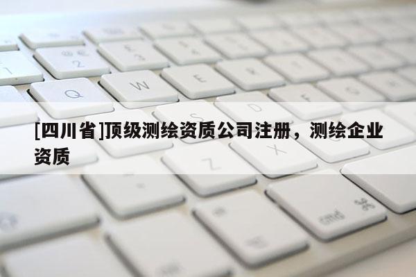[四川省]顶级测绘资质公司注册，测绘企业资质