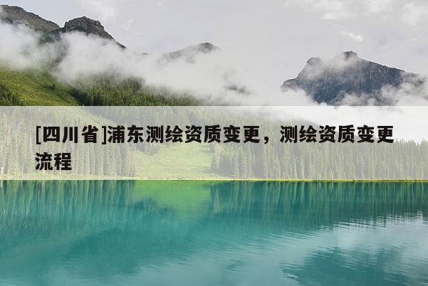 [四川省]浦东测绘资质变更，测绘资质变更流程