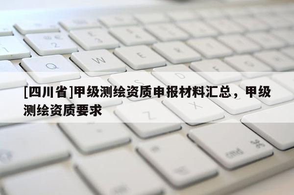 [四川省]甲级测绘资质申报材料汇总，甲级测绘资质要求