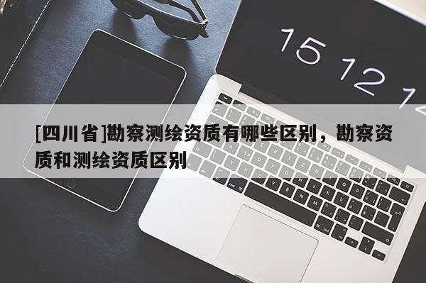 [四川省]勘察测绘资质有哪些区别，勘察资质和测绘资质区别